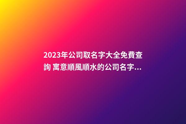 2023年公司取名字大全免費查詢 寓意順風順水的公司名字,起名之家-第1張-公司起名-玄機派